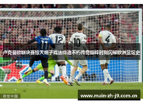 卢克曼欧联决赛惊天帽子戏法缔造不朽传奇巅峰时刻闪耀欧洲足坛史
